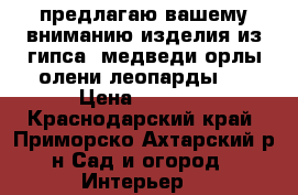 предлагаю вашему вниманию изделия из гипса! медведи орлы олени леопарды ! › Цена ­ 2 000 - Краснодарский край, Приморско-Ахтарский р-н Сад и огород » Интерьер   